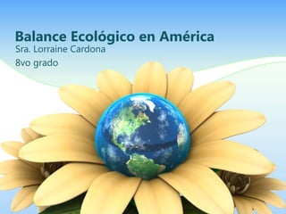 Balance Ecológico en América
Sra. Lorraine Cardona
8vo grado
 