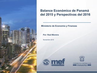 Ministerio de Economía y Finanzas
Balance Económico de Panamá
del 2015 y Perspectivas del 2016
Por: Raúl Moreira
Noviembre 2015
 