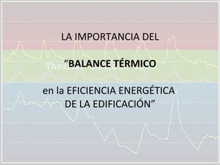 LA IMPORTANCIA DEL “ BALANCE TÉRMICO   en la EFICIENCIA ENERGÉTICA  DE LA EDIFICACIÓN” 