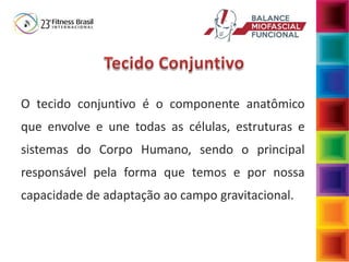 O tecido conjuntivo é o componente anatômico
que envolve e une todas as células, estruturas e
sistemas do Corpo Humano, sendo o principal
responsável pela forma que temos e por nossa
capacidade de adaptação ao campo gravitacional.
 