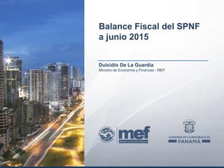 Dulcidio De La Guardia
Ministro de Economía y Finanzas - MEF
Balance Fiscal del SPNF
a junio 2015
 
