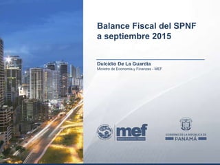 Dulcidio De La Guardia
Ministro de Economía y Finanzas - MEF
Balance Fiscal del SPNF
a septiembre 2015
 