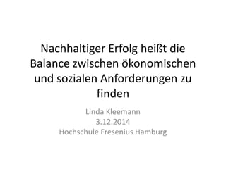 Nachhaltiger Erfolg heißt die Balance zwischen ökonomischen und sozialen Anforderungen zu finden 
Linda Kleemann 
3.12.2014 
Hochschule Fresenius Hamburg  
