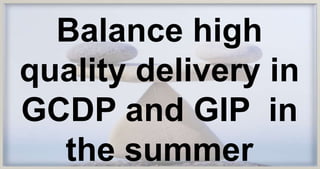 Balance high
quality delivery in
GCDP and GIP in
the summer
 