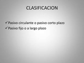 CLASIFICACION
Pasivo circulante o pasivo corto plazo
Pasivo fijo o a largo plazo
 
