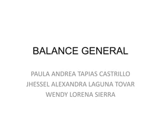 BALANCE GENERAL
PAULA ANDREA TAPIAS CASTRILLO
JHESSEL ALEXANDRA LAGUNA TOVAR
WENDY LORENA SIERRA

 