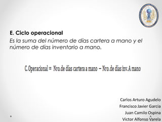 E. Ciclo operacional
Es la suma del número de días cartera a mano y el
número de días inventario a mano.
 