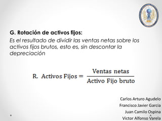 G. Rotación de activos fijos:
Es el resultado de dividir las ventas netas sobre los
activos fijos brutos, esto es, sin descontar la
depreciación
 
