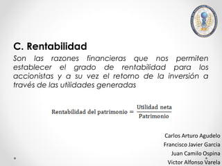 C. Rentabilidad
Son las razones financieras que nos permiten
establecer el grado de rentabilidad para los
accionistas y a su vez el retorno de la inversión a
través de las utilidades generadas
 