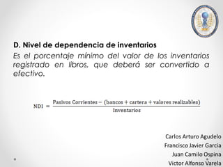 D. Nivel de dependencia de inventarios
Es el porcentaje mínimo del valor de los inventarios
registrado en libros, que deberá ser convertido a
efectivo.
 