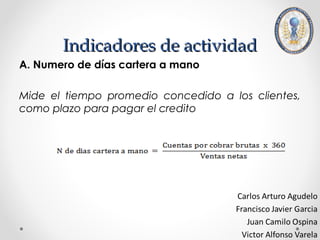 Indicadores de actividad
A. Numero de días cartera a mano

Mide el tiempo promedio concedido a los clientes,
como plazo para pagar el credito
 
