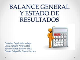 BALANCE GENERAL
Y ESTADO DE
RESULTADOS
Carolina Sepúlveda Vallejo
Laura Tatiana Amaya Roa
Javier Andrés Saray Flórez
Daniel Felipe De Castro Lázaro
 