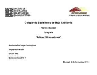 Colegio de Bachilleres de Baja California
Plantel: Mexicali
Geografía
“Balance hídrico del agua”

Humberto Larrinaga Cunningham
Vega García Karen
Grupo: 509
Ciclo escolar: 2013-1
Mexicali, B.C., Noviembre 2013

 