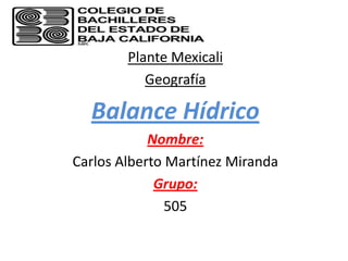 Plante Mexicali
           Geografía

  Balance Hídrico
            Nombre:
Carlos Alberto Martínez Miranda
             Grupo:
               505
 