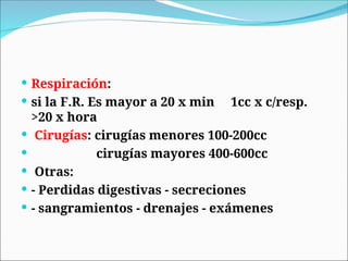  Respiración:
 si la F.R. Es mayor a 20 x min 1cc x c/resp.
>20 x hora
 Cirugías: cirugías menores 100-200cc
 cirugías mayores 400-600cc
 Otras:
 - Perdidas digestivas - secreciones
 - sangramientos - drenajes - exámenes
 