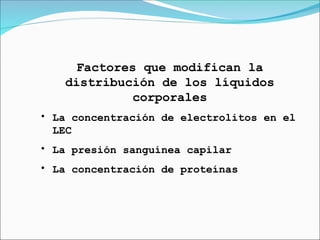 Factores que modifican la
distribución de los líquidos
corporales
• La concentración de electrolitos en el
LEC
• La presión sanguínea capilar
• La concentración de proteínas
 