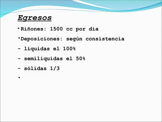 Egresos
• Riñones: 1500 cc por dia
•Deposiciones: según consistencia
- líquidas el 100%
- semilíquidas el 50%
- sólidas 1/3
•
 