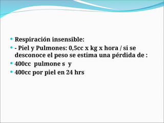  Respiración insensible:
 - Piel y Pulmones: 0,5cc x kg x hora / si se
desconoce el peso se estima una pérdida de :
 400cc pulmone s y
 400cc por piel en 24 hrs
 