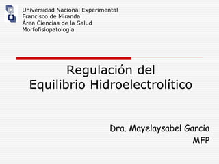 Regulación del
Equilibrio Hidroelectrolítico
Dra. Mayelaysabel Garcia
MFP
Universidad Nacional Experimental
Francisco de Miranda
Área Ciencias de la Salud
Morfofisiopatología
 