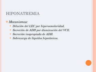 HIPONATREMIA Mecanismos: Dilución del LEC por hiperosmolaridad. Secreción de ADH por disminución del VCE. Secreción inapropiada de ADH. Sobrecarga de líquidos hipotónicos. 