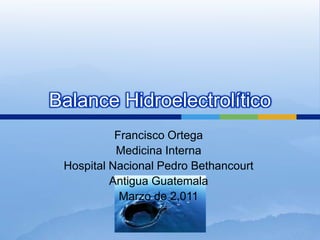 Balance Hidroelectrolítico Francisco Ortega  Medicina Interna Hospital Nacional Pedro Bethancourt Antigua Guatemala Marzo de 2,011 