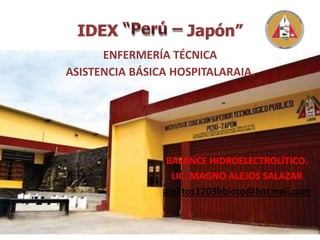 “Perú –
IDEX Japón”
ENFERMERÍA TÉCNICA
ASISTENCIA BÁSICA HOSPITALARAIA.
BALANCE HIDROELECTROLÍTICO.
LIC. MAGNO ALEJOS SALAZAR
alejitos1203bbioto@hotmail.com
 