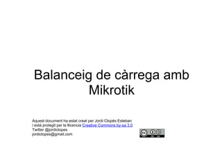 Balanceig de càrrega amb
Mikrotik
Aquest document ha estat creat per Jordi Clopés Esteban
i està protegit per la llicencia Creative Commons by-sa 3.0
Twitter @jordiclopes
jordiclopes@gmail.com
 