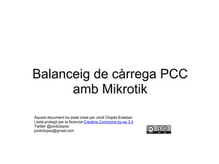 Balanceig de càrrega PCC
amb Mikrotik
Aquest document ha estat creat per Jordi Clopés Esteban
i està protegit per la llicencia Creative Commons by-sa 3.0
Twitter @jordiclopes
jordiclopes@gmail.com
 