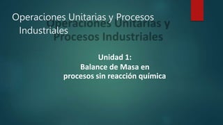 Operaciones Unitarias y Procesos
Industriales
Unidad 1:
Balance de Masa en
procesos sin reacción química
 
