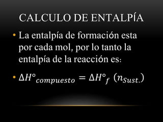 CALCULO DE ENTALPÍA 
• La entalpía de formación esta 
por cada mol, por lo tanto la 
entalpía de la reacción es: 
• Δ퐻°푐표푚푝푢푒푠푡표 = Δ퐻°푓 푛푆푢푠푡. 
 