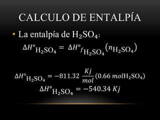 CALCULO DE ENTALPÍA 
• La entalpía de H₂SO₄: 
Δ퐻°H₂SO₄ = Δ퐻°푓H₂SO₄ 
푛H₂SO₄ 
Δ퐻°H₂SO₄ = −811.32 
퐾푗 
푚표푙 
0.66 푚표푙H₂SO₄ 
Δ퐻°H₂SO₄ = −540.34 퐾푗 
 