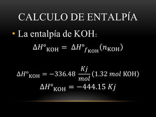 CALCULO DE ENTALPÍA 
• La entalpía de KOH: 
Δ퐻°KOH = Δ퐻°푓KOH 
푛KOH 
Δ퐻°KOH = −336.48 
퐾푗 
푚표푙 
1.32 푚표푙 KOH 
Δ퐻°KOH = −444.15 퐾푗 
 