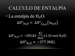 CALCULO DE ENTALPÍA 
• La entalpía de H₂O: 
Δ퐻°H₂O = Δ퐻°푓H₂O 
푛H₂O 
Δ퐻°H₂O = −285.83 
퐾푗 
푚표푙 
1.32 푚표푙 H₂O 
Δ퐻°H₂O = −377.30퐾푗 
 
