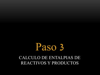 Paso 3 
CALCULO DE ENTALPIAS DE 
REACTIVOS Y PRODUCTOS 
 