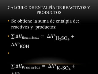 CALCULO DE ENTALPÍA DE REACTIVOS Y 
PRODUCTOS 
• Se obtiene la suma de entalpía de: 
reactivos y productos: 
• Δ퐻푅푒푎푐푡푖푣표푠 = Δ퐻°H₂SO₄ + 
Δ퐻°KOH 
• 
Δ퐻푃푟표푑푢푐푡표푠 = Δ퐻°K₂SO₄ + 
Δ퐻°H  