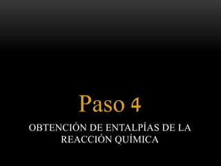 Paso 4 
OBTENCIÓN DE ENTALPÍAS DE LA 
REACCIÓN QUÍMICA 
 