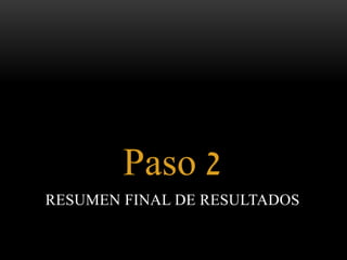 Paso 2 
RESUMEN FINAL DE RESULTADOS 
 