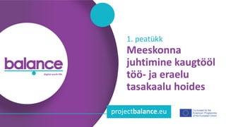 b a l a n c e d i g i t a l w o r k - l i f e
Co-funded by the
Erasmus+ Programme
of the European Union
projectbalance.eu
Meeskonna
juhtimine kaugtööl
töö- ja eraelu
tasakaalu hoides
1. peatükk
 
