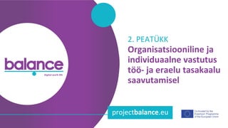 balance digital work-life
projectbalance.eu
Organisatsiooniline ja
individuaalne vastutus
töö- ja eraelu tasakaalu
saavutamisel
2. PEATÜKK
 