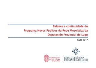 Balance e continuidade do
Programa Novos Públicos da Rede Museística da
Deputación Provincial de Lugo
Xullo 2017
 