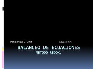 Por: Enrique G. Ortiz

Ecuación: 5

BALANCEO DE ECUACIONES
MÉTODO REDOX.

 