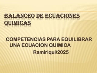 BALANCEO DE ECUACIONES
QUIMICAS
COMPETENCIAS PARA EQUILIBRAR
UNA ECUACION QUIMICA
Ramiriqui/2025
 