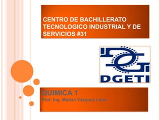 CENTRO DE BACHILLERATO
TECNOLOGICO INDUSTRIAL Y DE
SERVICIOS #31




QUIMICA 1
Prof. Ing. Matías Vázquez León
 