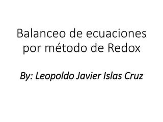 Balanceo de ecuaciones
por método de Redox
By: Leopoldo Javier Islas Cruz
 