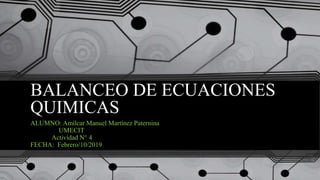BALANCEO DE ECUACIONES
QUIMICAS
ALUMNO: Amílcar Manuel Martínez Paternina
UMECIT
Actividad N° 4
FECHA: Febrero/10/2019
 