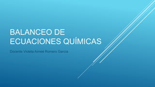 BALANCEO DE
ECUACIONES QUÍMICAS
Docente Violeta Aimeé Romero García
 