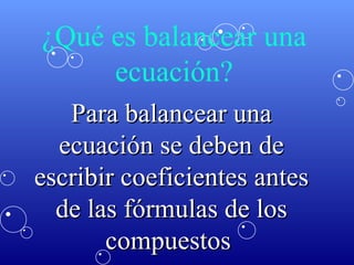 ¿Qué es balancear una ecuación? Para balancear una ecuación se deben de escribir coeficientes antes de las fórmulas de los...