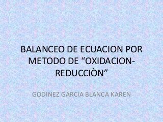 BALANCEO DE ECUACION POR
METODO DE “OXIDACIONREDUCCIÒN”
GODINEZ GARCIA BLANCA KAREN

 