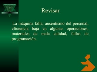 Revisar  La máquina falla, ausentismo del personal, eficiencia baja en algunas operaciones, materiales de mala calidad, fallas de programación.  