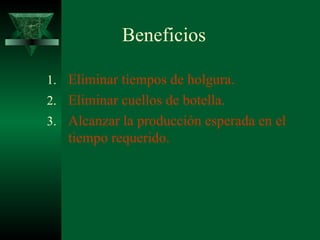 Beneficios Eliminar tiempos de holgura.  Eliminar  cuellos de botella . Alcanzar   la  producción esperada  en el tiempo requerido . 